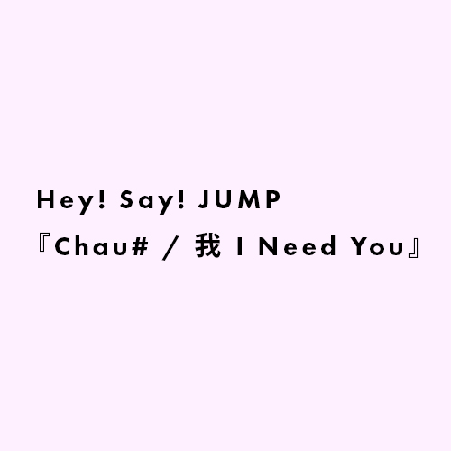 Hey! Say! JUMP『Chau# / 我 I Need You』(Single)  
